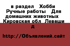  в раздел : Хобби. Ручные работы » Для домашних животных . Кировская обл.,Леваши д.